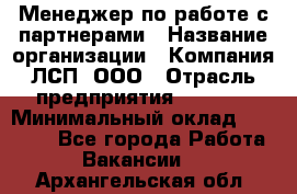 Менеджер по работе с партнерами › Название организации ­ Компания ЛСП, ООО › Отрасль предприятия ­ Event › Минимальный оклад ­ 90 000 - Все города Работа » Вакансии   . Архангельская обл.